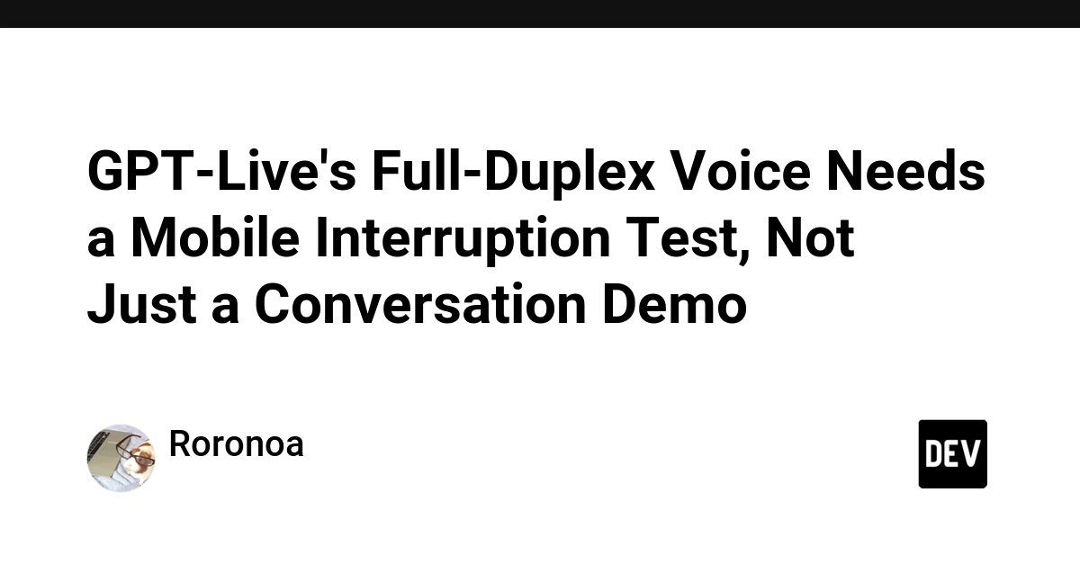 GPT-Live's Full-Duplex Voice Needs a Mobile Interruption Test, Not Just a Conversation Demo - DEV Community